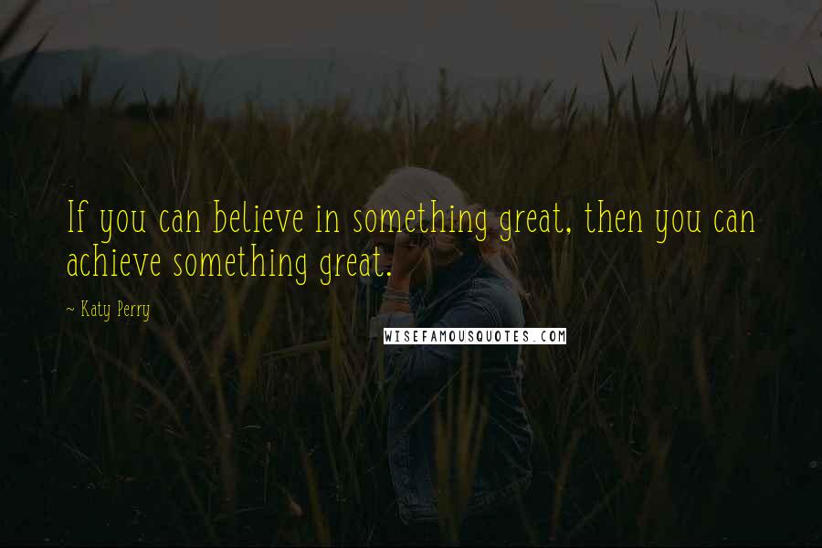 Katy Perry Quotes: If you can believe in something great, then you can achieve something great.