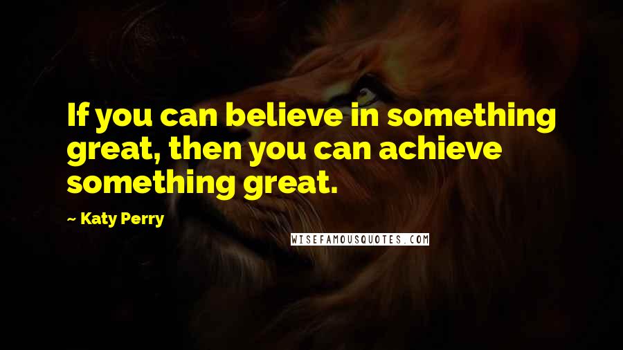 Katy Perry Quotes: If you can believe in something great, then you can achieve something great.