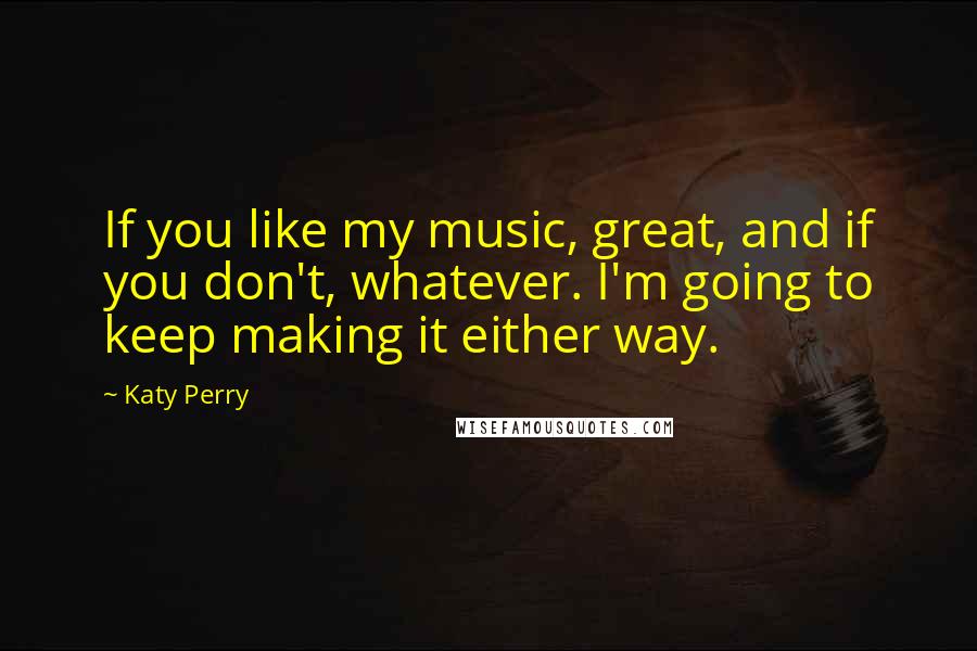 Katy Perry Quotes: If you like my music, great, and if you don't, whatever. I'm going to keep making it either way.