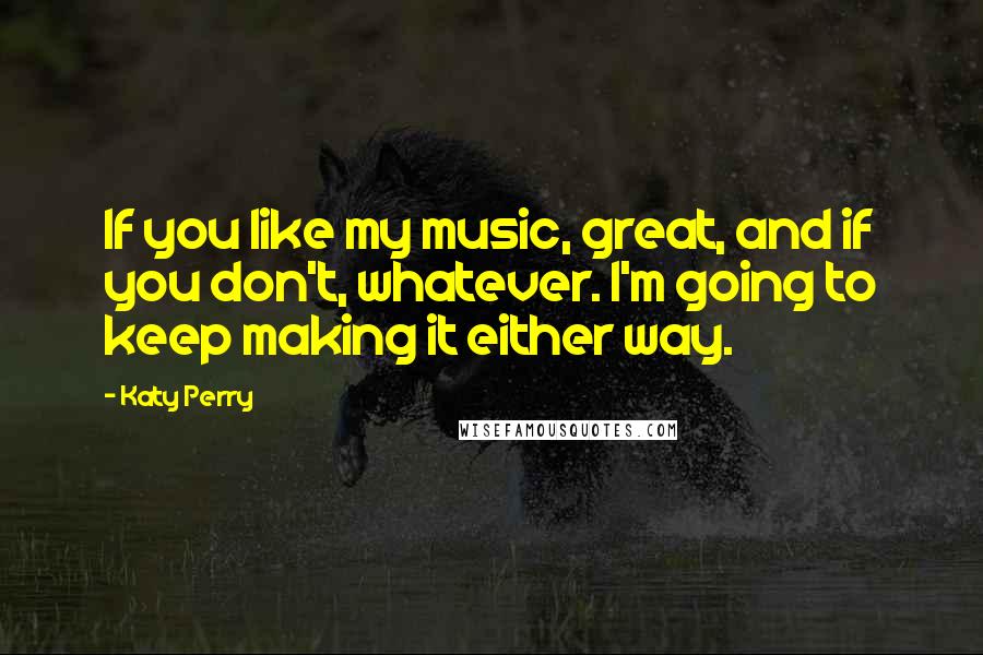 Katy Perry Quotes: If you like my music, great, and if you don't, whatever. I'm going to keep making it either way.