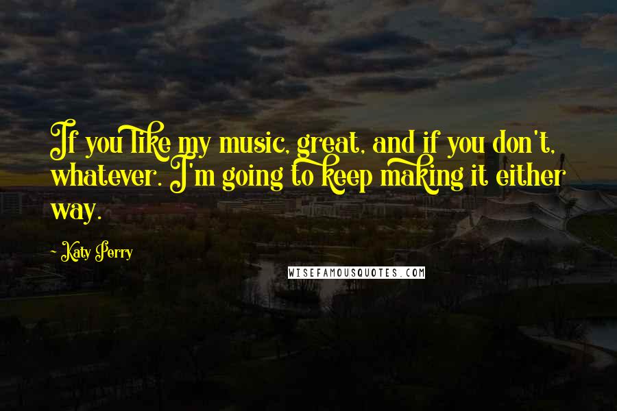 Katy Perry Quotes: If you like my music, great, and if you don't, whatever. I'm going to keep making it either way.