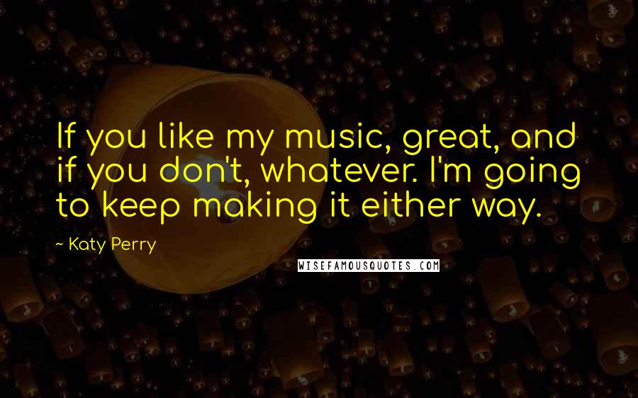 Katy Perry Quotes: If you like my music, great, and if you don't, whatever. I'm going to keep making it either way.