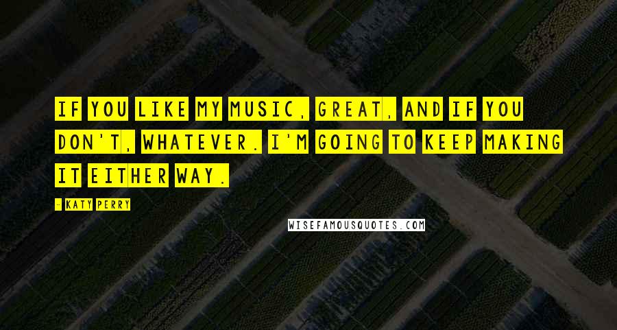 Katy Perry Quotes: If you like my music, great, and if you don't, whatever. I'm going to keep making it either way.