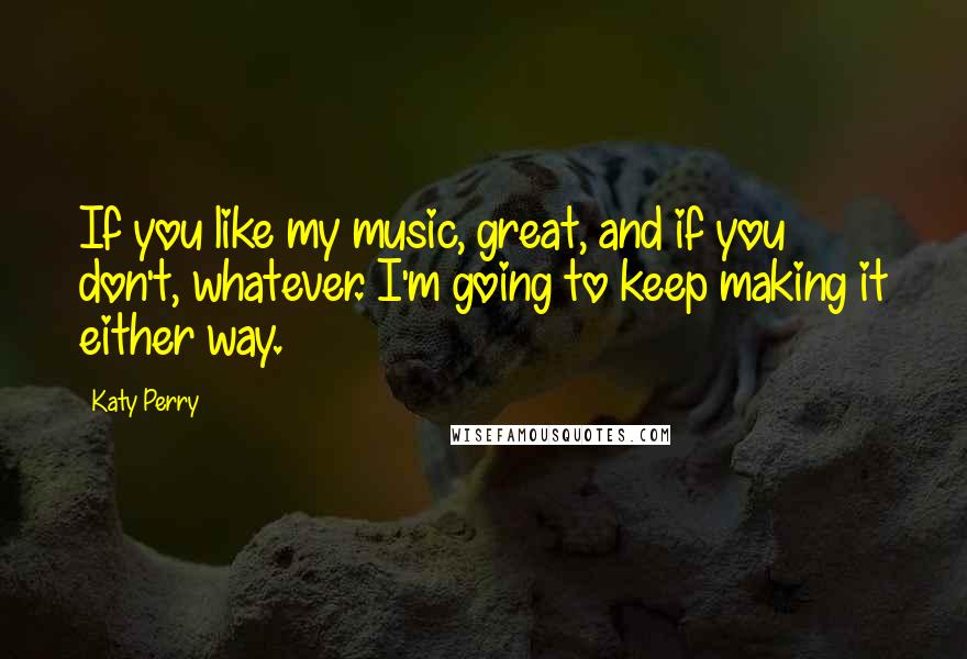 Katy Perry Quotes: If you like my music, great, and if you don't, whatever. I'm going to keep making it either way.