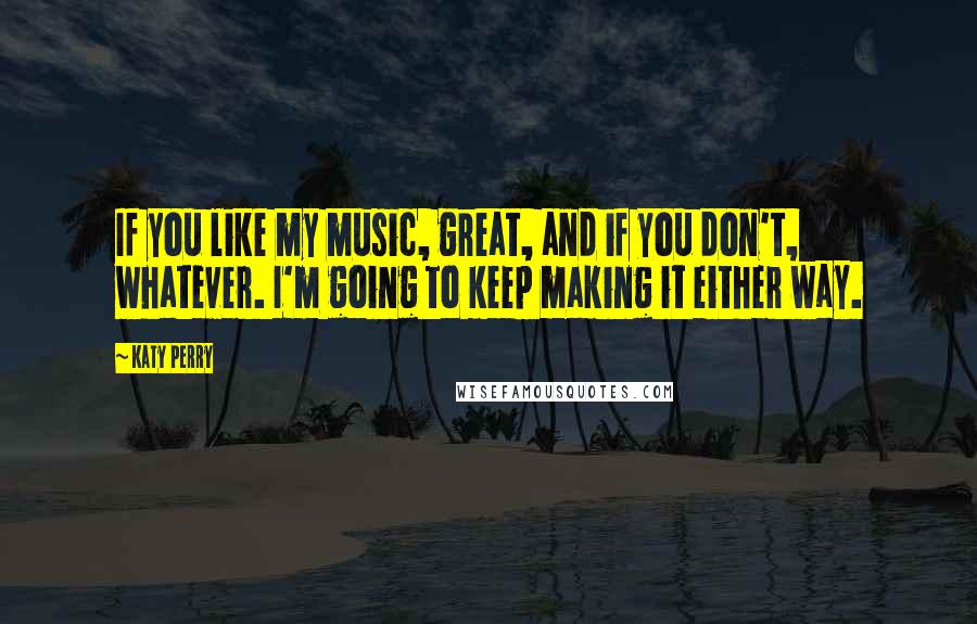 Katy Perry Quotes: If you like my music, great, and if you don't, whatever. I'm going to keep making it either way.