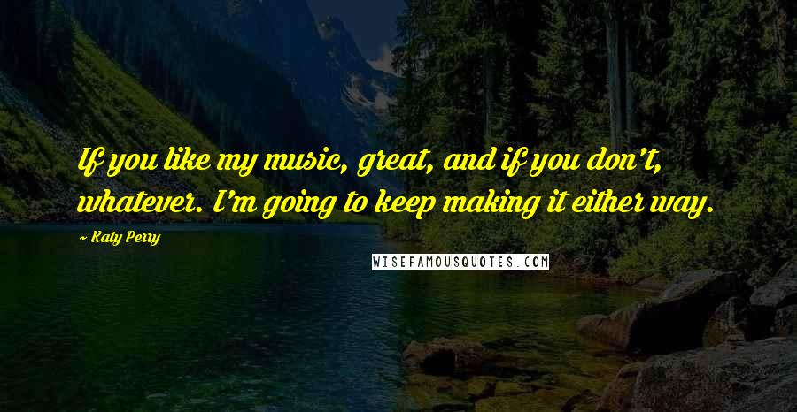 Katy Perry Quotes: If you like my music, great, and if you don't, whatever. I'm going to keep making it either way.