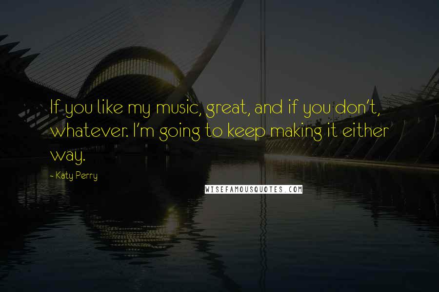 Katy Perry Quotes: If you like my music, great, and if you don't, whatever. I'm going to keep making it either way.