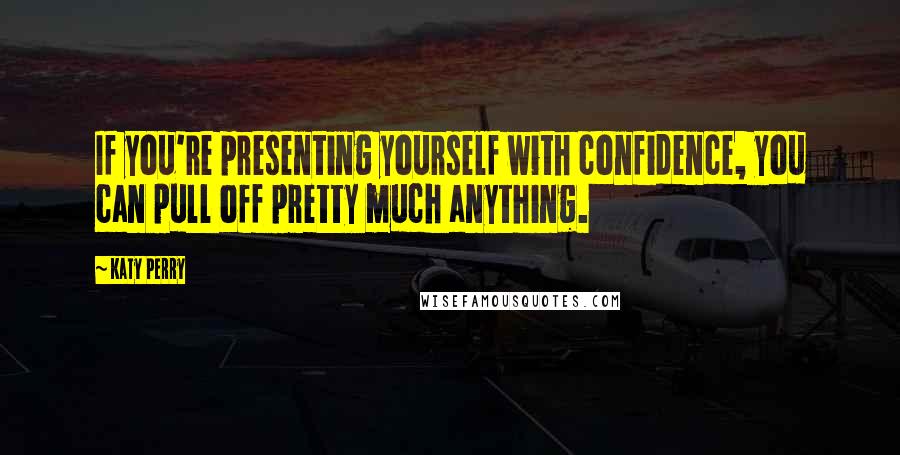 Katy Perry Quotes: If you're presenting yourself with confidence, you can pull off pretty much anything.