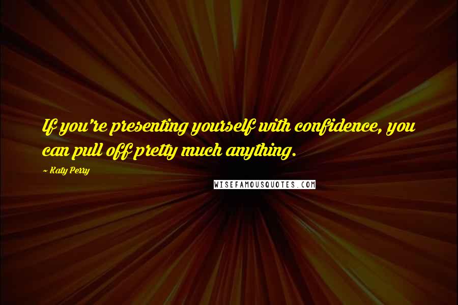 Katy Perry Quotes: If you're presenting yourself with confidence, you can pull off pretty much anything.