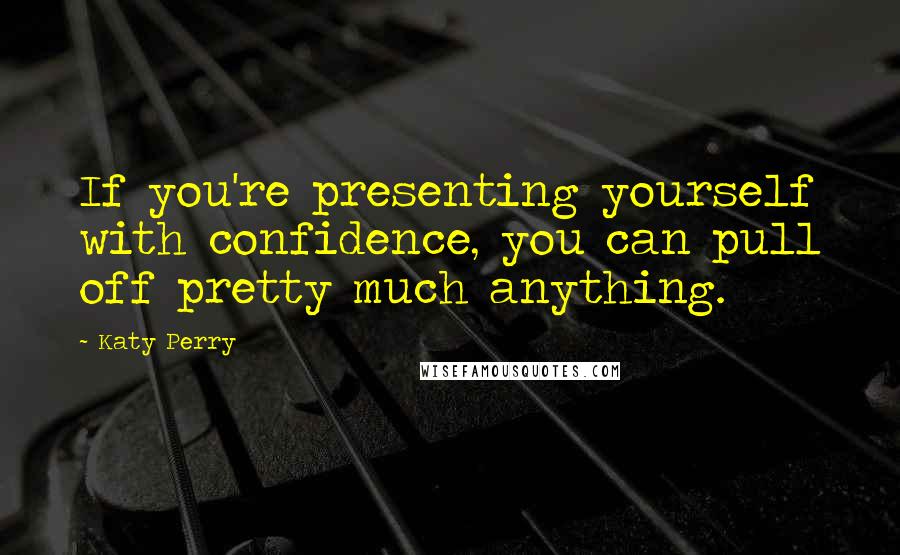 Katy Perry Quotes: If you're presenting yourself with confidence, you can pull off pretty much anything.