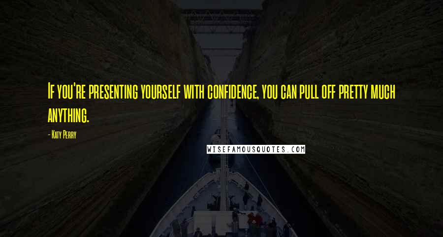 Katy Perry Quotes: If you're presenting yourself with confidence, you can pull off pretty much anything.