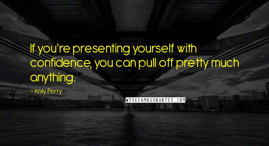 Katy Perry Quotes: If you're presenting yourself with confidence, you can pull off pretty much anything.