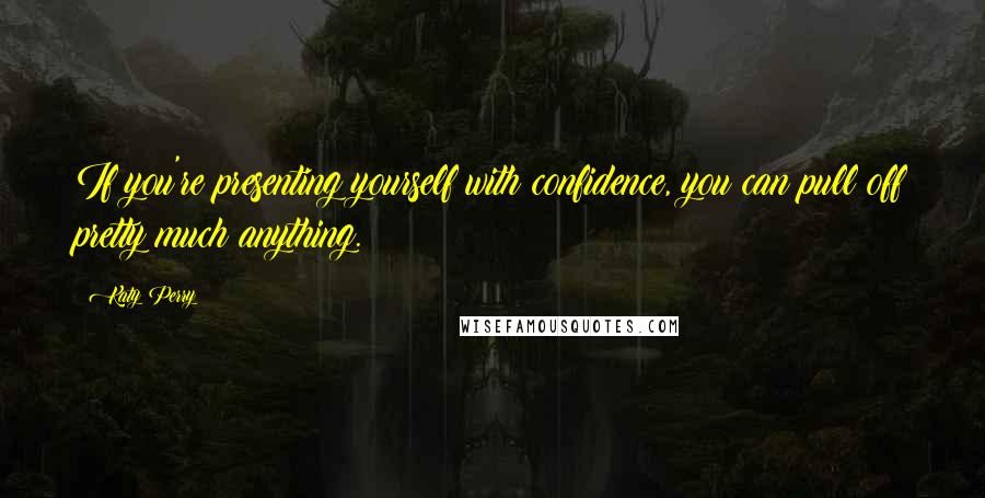 Katy Perry Quotes: If you're presenting yourself with confidence, you can pull off pretty much anything.