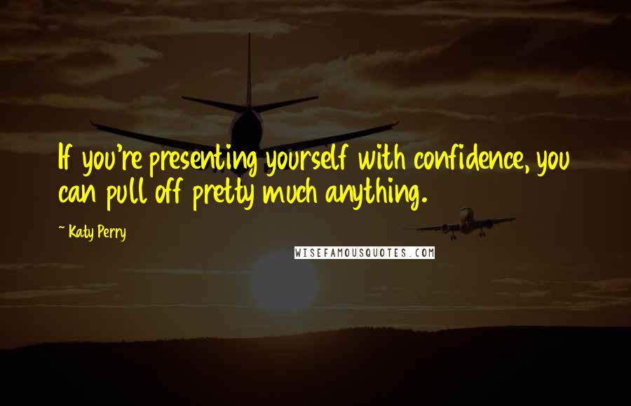 Katy Perry Quotes: If you're presenting yourself with confidence, you can pull off pretty much anything.