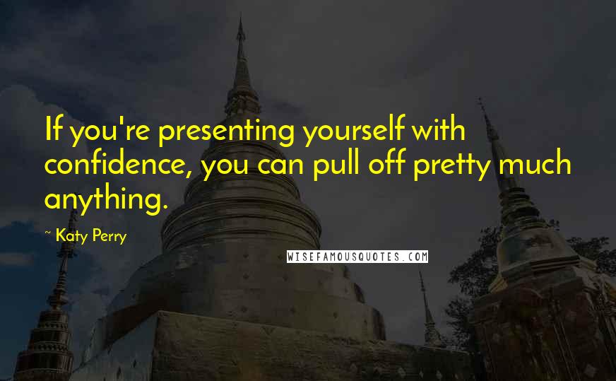 Katy Perry Quotes: If you're presenting yourself with confidence, you can pull off pretty much anything.