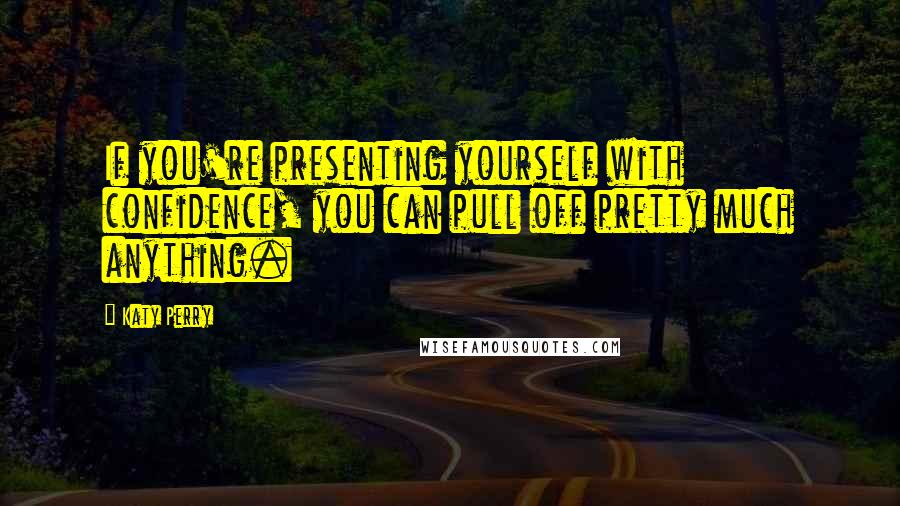 Katy Perry Quotes: If you're presenting yourself with confidence, you can pull off pretty much anything.