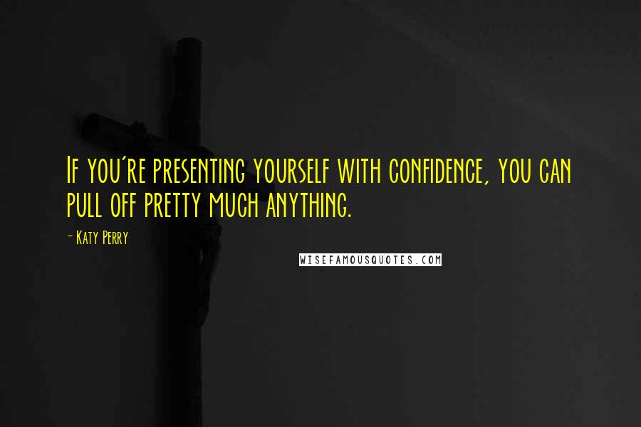 Katy Perry Quotes: If you're presenting yourself with confidence, you can pull off pretty much anything.