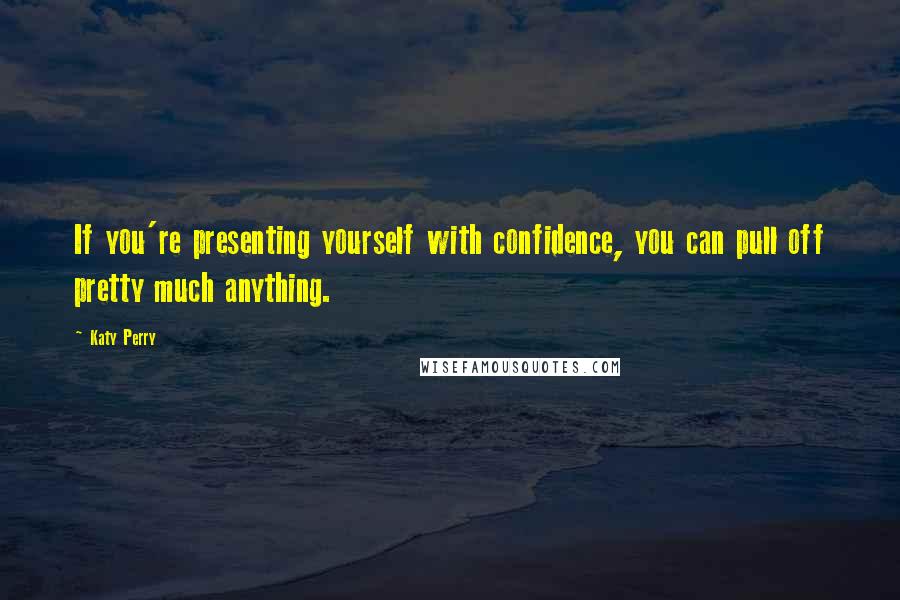 Katy Perry Quotes: If you're presenting yourself with confidence, you can pull off pretty much anything.