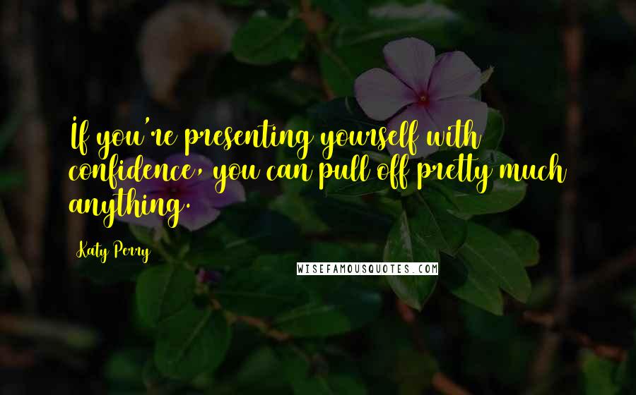 Katy Perry Quotes: If you're presenting yourself with confidence, you can pull off pretty much anything.