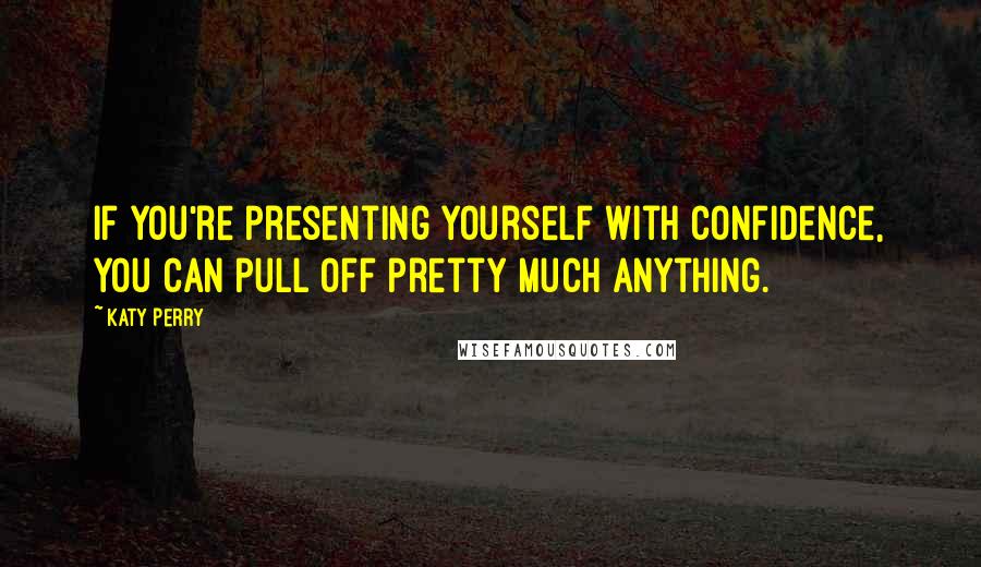 Katy Perry Quotes: If you're presenting yourself with confidence, you can pull off pretty much anything.