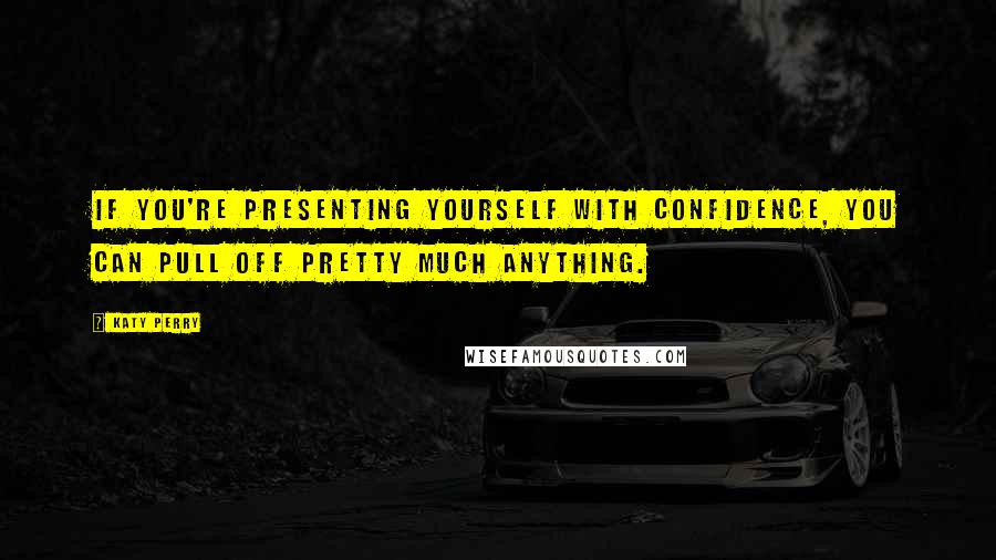 Katy Perry Quotes: If you're presenting yourself with confidence, you can pull off pretty much anything.