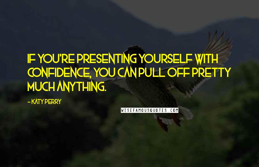 Katy Perry Quotes: If you're presenting yourself with confidence, you can pull off pretty much anything.