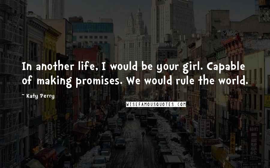 Katy Perry Quotes: In another life, I would be your girl. Capable of making promises. We would rule the world.