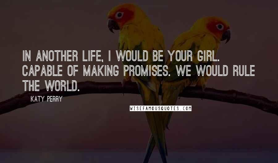 Katy Perry Quotes: In another life, I would be your girl. Capable of making promises. We would rule the world.