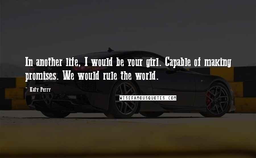 Katy Perry Quotes: In another life, I would be your girl. Capable of making promises. We would rule the world.