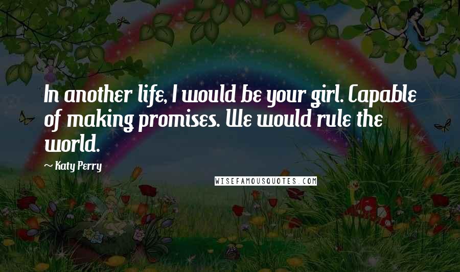 Katy Perry Quotes: In another life, I would be your girl. Capable of making promises. We would rule the world.
