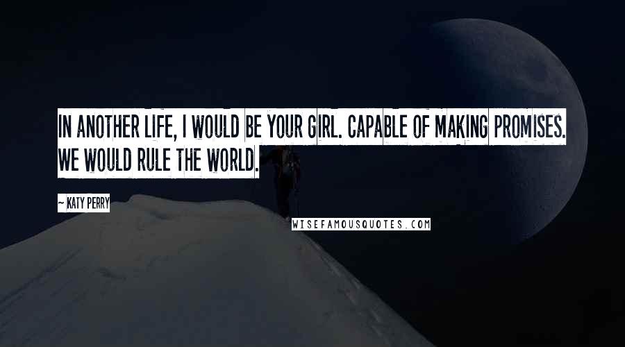 Katy Perry Quotes: In another life, I would be your girl. Capable of making promises. We would rule the world.