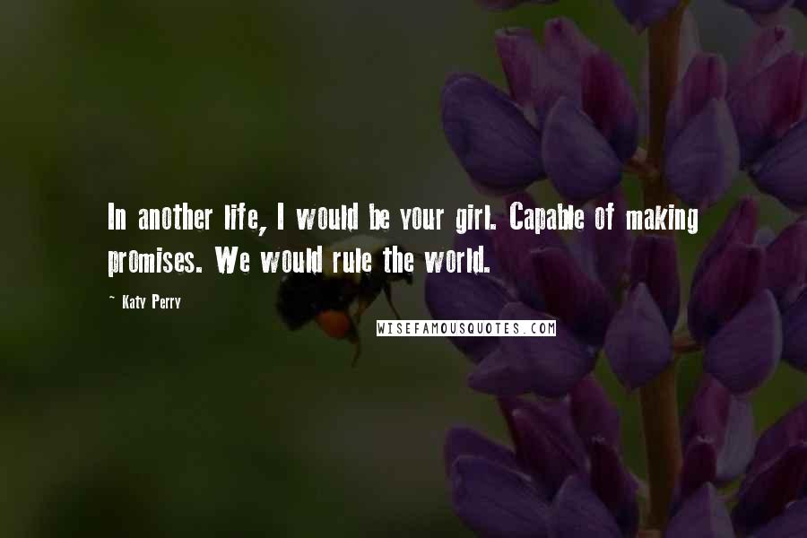 Katy Perry Quotes: In another life, I would be your girl. Capable of making promises. We would rule the world.