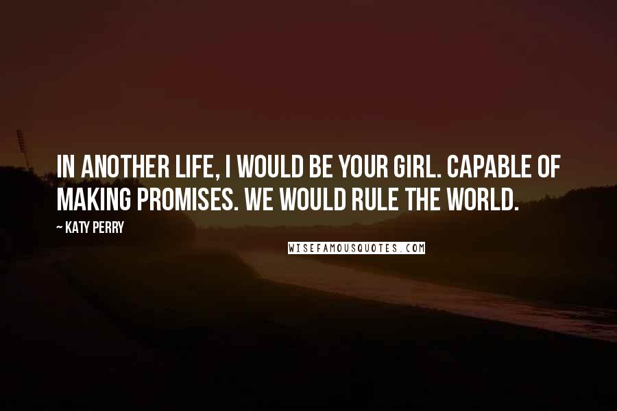 Katy Perry Quotes: In another life, I would be your girl. Capable of making promises. We would rule the world.