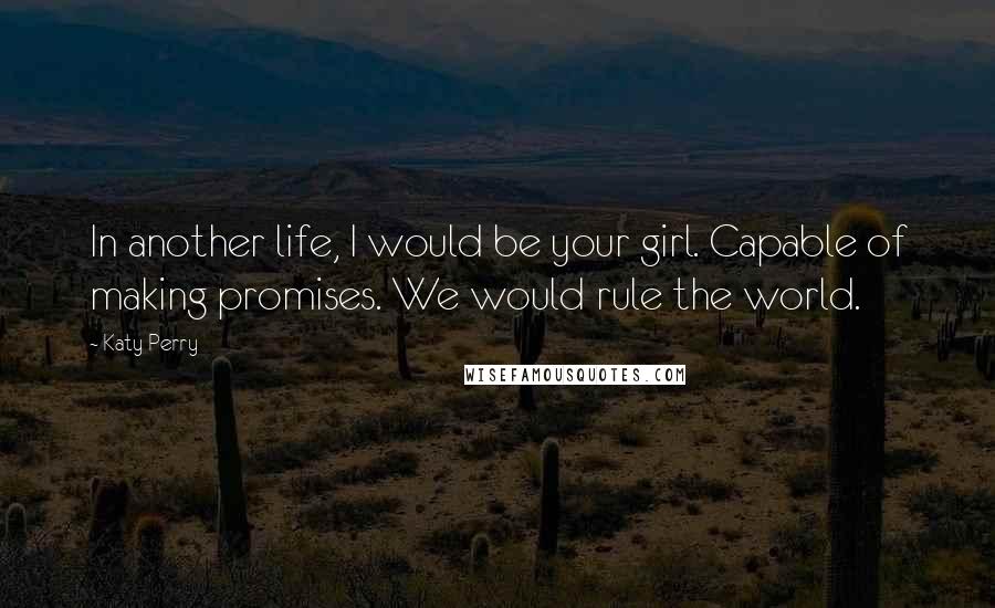 Katy Perry Quotes: In another life, I would be your girl. Capable of making promises. We would rule the world.