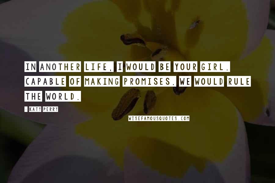 Katy Perry Quotes: In another life, I would be your girl. Capable of making promises. We would rule the world.