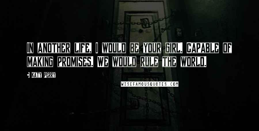 Katy Perry Quotes: In another life, I would be your girl. Capable of making promises. We would rule the world.