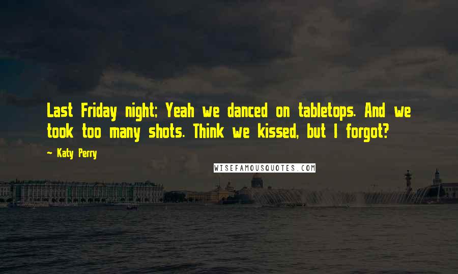Katy Perry Quotes: Last Friday night; Yeah we danced on tabletops. And we took too many shots. Think we kissed, but I forgot?