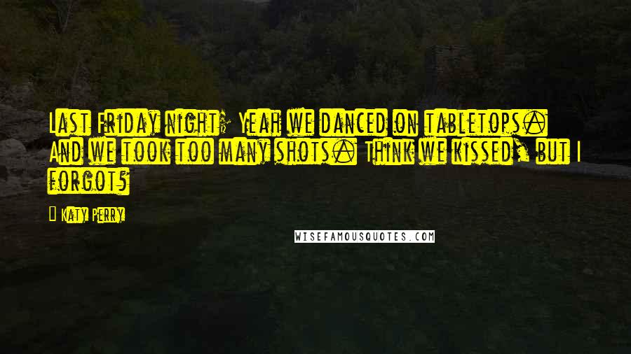Katy Perry Quotes: Last Friday night; Yeah we danced on tabletops. And we took too many shots. Think we kissed, but I forgot?