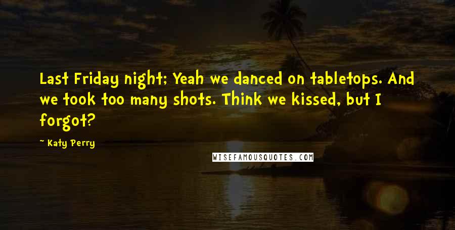 Katy Perry Quotes: Last Friday night; Yeah we danced on tabletops. And we took too many shots. Think we kissed, but I forgot?