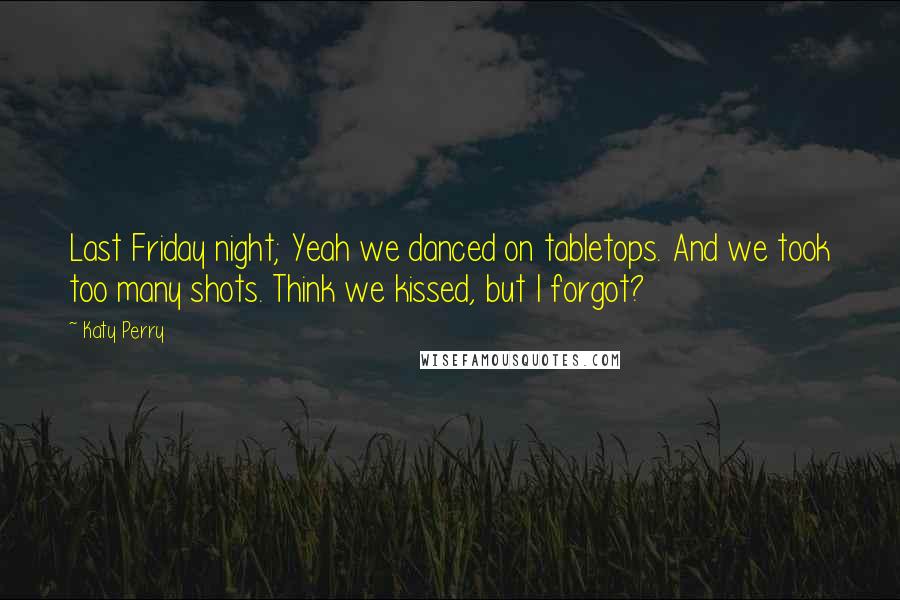 Katy Perry Quotes: Last Friday night; Yeah we danced on tabletops. And we took too many shots. Think we kissed, but I forgot?