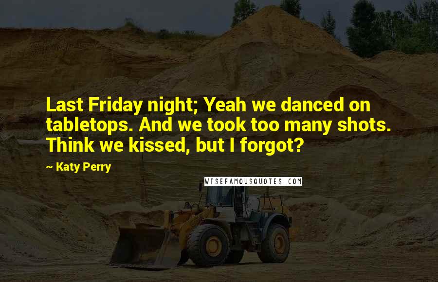 Katy Perry Quotes: Last Friday night; Yeah we danced on tabletops. And we took too many shots. Think we kissed, but I forgot?