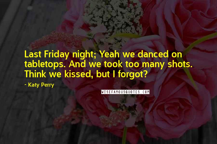 Katy Perry Quotes: Last Friday night; Yeah we danced on tabletops. And we took too many shots. Think we kissed, but I forgot?