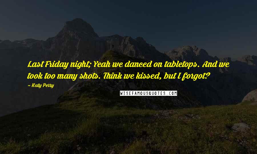 Katy Perry Quotes: Last Friday night; Yeah we danced on tabletops. And we took too many shots. Think we kissed, but I forgot?