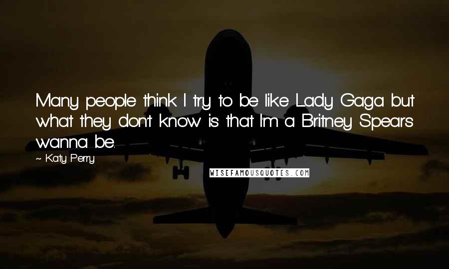 Katy Perry Quotes: Many people think I try to be like Lady Gaga but what they don't know is that I'm a Britney Spears wanna be.