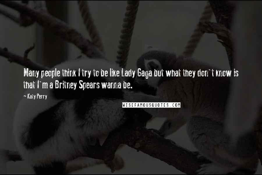 Katy Perry Quotes: Many people think I try to be like Lady Gaga but what they don't know is that I'm a Britney Spears wanna be.