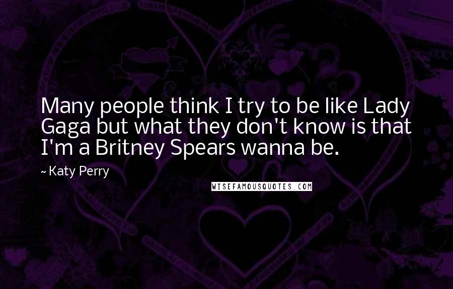 Katy Perry Quotes: Many people think I try to be like Lady Gaga but what they don't know is that I'm a Britney Spears wanna be.