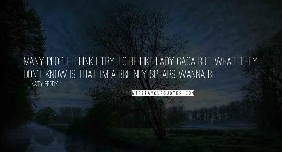 Katy Perry Quotes: Many people think I try to be like Lady Gaga but what they don't know is that I'm a Britney Spears wanna be.