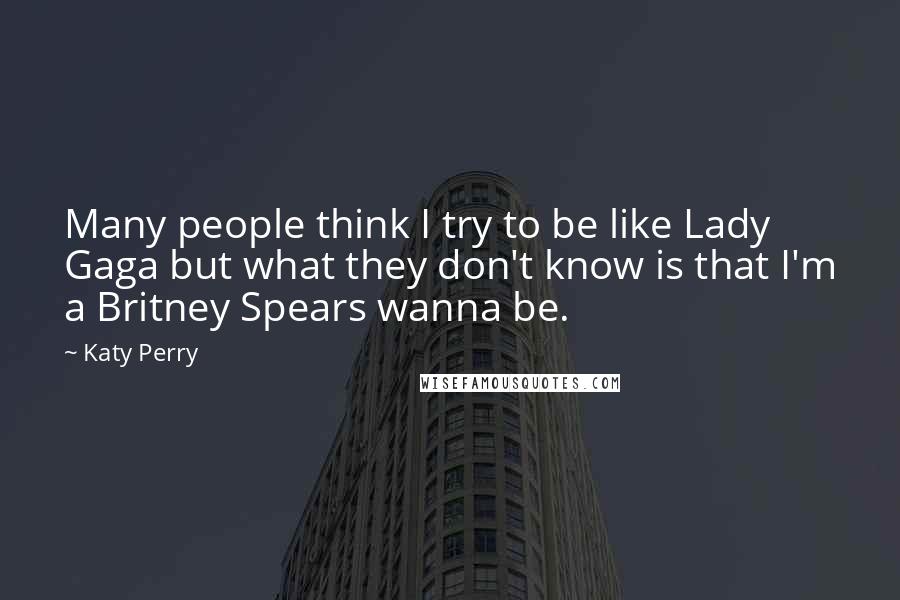 Katy Perry Quotes: Many people think I try to be like Lady Gaga but what they don't know is that I'm a Britney Spears wanna be.