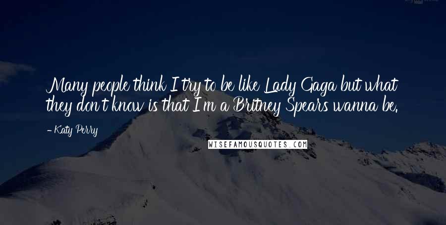 Katy Perry Quotes: Many people think I try to be like Lady Gaga but what they don't know is that I'm a Britney Spears wanna be.