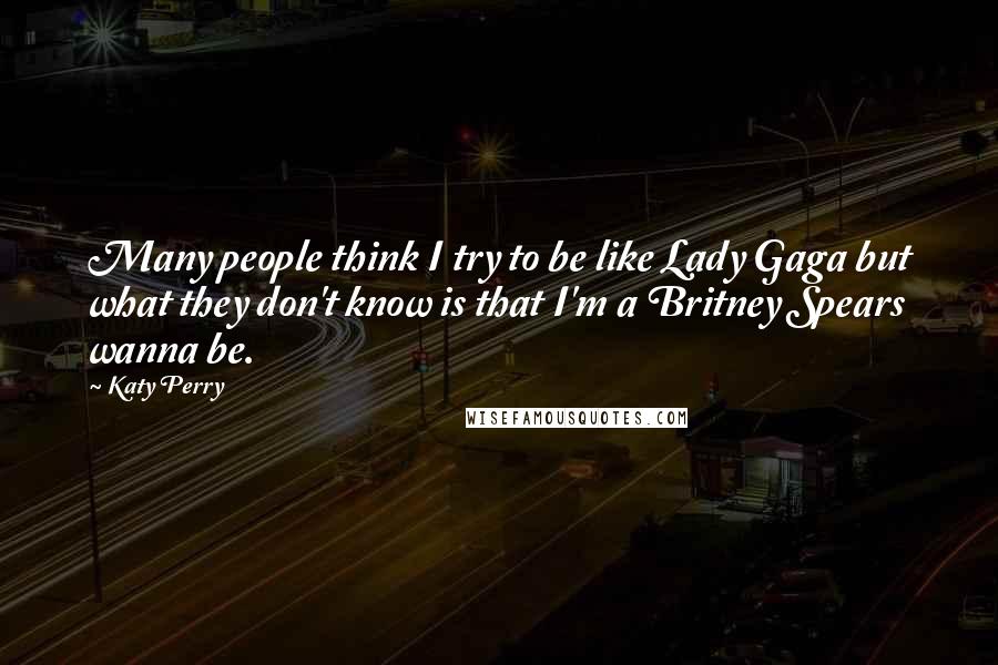 Katy Perry Quotes: Many people think I try to be like Lady Gaga but what they don't know is that I'm a Britney Spears wanna be.